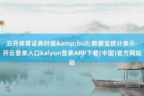 云开体育证券时报&bull;数据宝统计表示-开云登录入口kaiyun登录APP下载(中国)官方网站