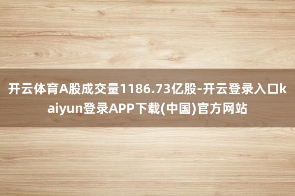 开云体育A股成交量1186.73亿股-开云登录入口kaiyun登录APP下载(中国)官方网站