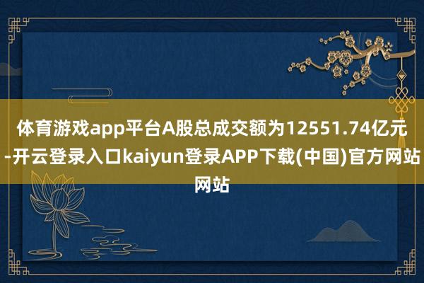 体育游戏app平台A股总成交额为12551.74亿元-开云登录入口kaiyun登录APP下载(中国)官方网站