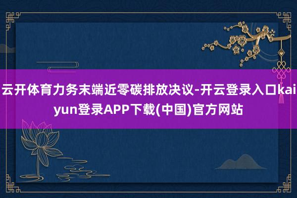 云开体育力务末端近零碳排放决议-开云登录入口kaiyun登录APP下载(中国)官方网站