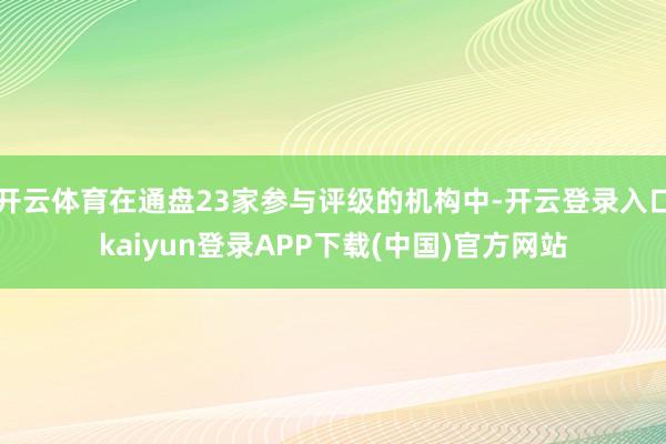 开云体育在通盘23家参与评级的机构中-开云登录入口kaiyun登录APP下载(中国)官方网站