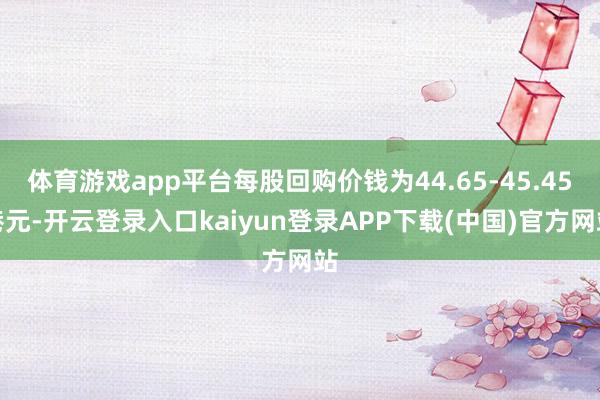 体育游戏app平台每股回购价钱为44.65-45.45港元-开云登录入口kaiyun登录APP下载(中国)官方网站