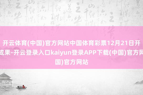 开云体育(中国)官方网站中国体育彩票12月21日开奖成果-开云登录入口kaiyun登录APP下载(中国)官方网站