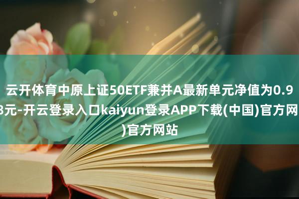 云开体育中原上证50ETF兼并A最新单元净值为0.958元-开云登录入口kaiyun登录APP下载(中国)官方网站