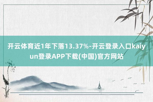 开云体育近1年下落13.37%-开云登录入口kaiyun登录APP下载(中国)官方网站