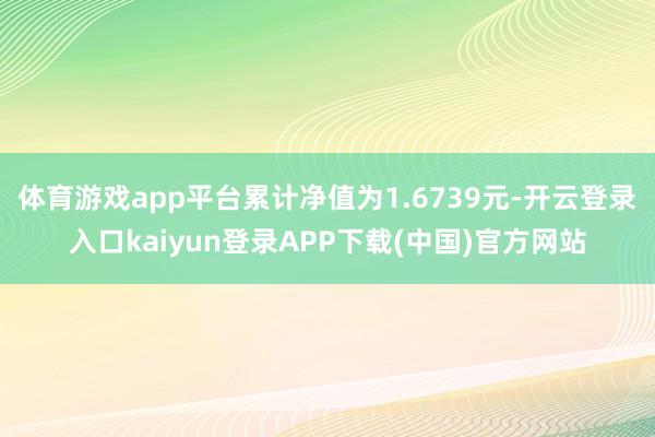 体育游戏app平台累计净值为1.6739元-开云登录入口kaiyun登录APP下载(中国)官方网站