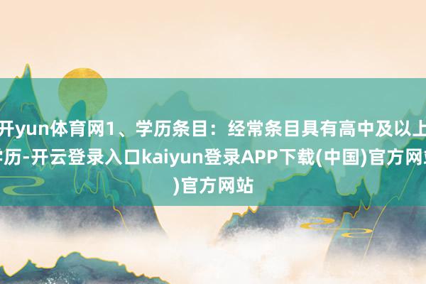 开yun体育网1、学历条目：经常条目具有高中及以上学历-开云登录入口kaiyun登录APP下载(中国)官方网站