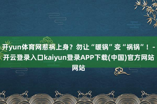 开yun体育网惹祸上身？勿让“暖锅”变“祸锅”！-开云登录入口kaiyun登录APP下载(中国)官方网站