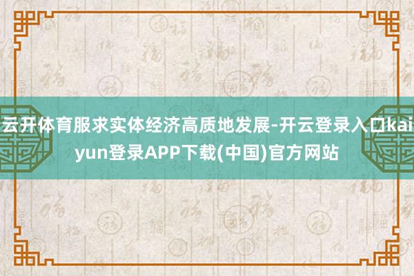 云开体育服求实体经济高质地发展-开云登录入口kaiyun登录APP下载(中国)官方网站