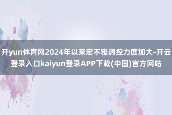 开yun体育网2024年以来宏不雅调控力度加大-开云登录入口kaiyun登录APP下载(中国)官方网站