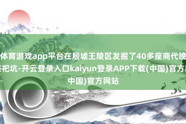 体育游戏app平台在殷墟王陵区发掘了40多座商代晚期祭祀坑-开云登录入口kaiyun登录APP下载(中国)官方网站