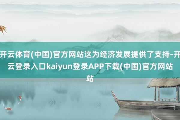 开云体育(中国)官方网站这为经济发展提供了支持-开云登录入口kaiyun登录APP下载(中国)官方网站