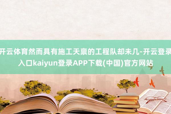 开云体育然而具有施工天禀的工程队却未几-开云登录入口kaiyun登录APP下载(中国)官方网站