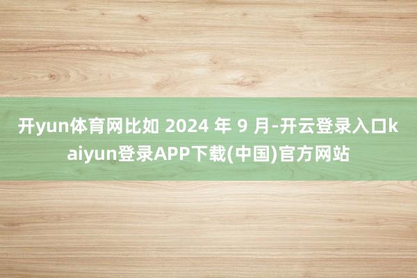 开yun体育网比如 2024 年 9 月-开云登录入口kaiyun登录APP下载(中国)官方网站