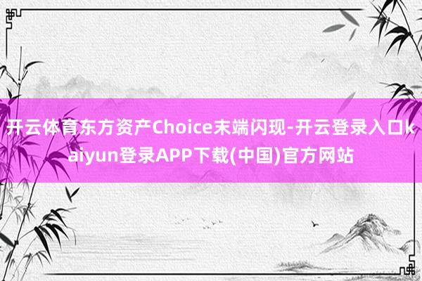 开云体育东方资产Choice末端闪现-开云登录入口kaiyun登录APP下载(中国)官方网站