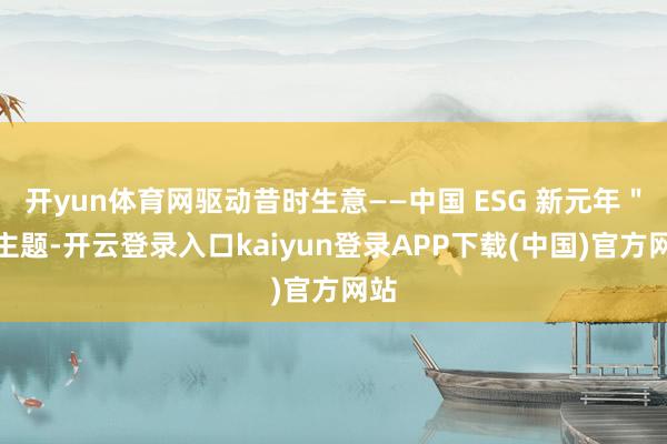 开yun体育网驱动昔时生意——中国 ESG 新元年＂为主题-开云登录入口kaiyun登录APP下载(中国)官方网站