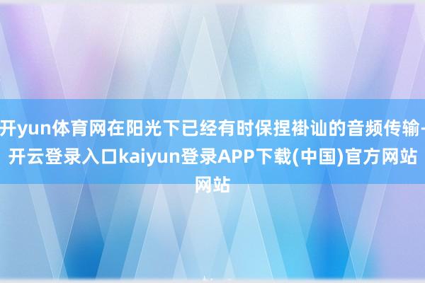 开yun体育网在阳光下已经有时保捏褂讪的音频传输-开云登录入口kaiyun登录APP下载(中国)官方网站