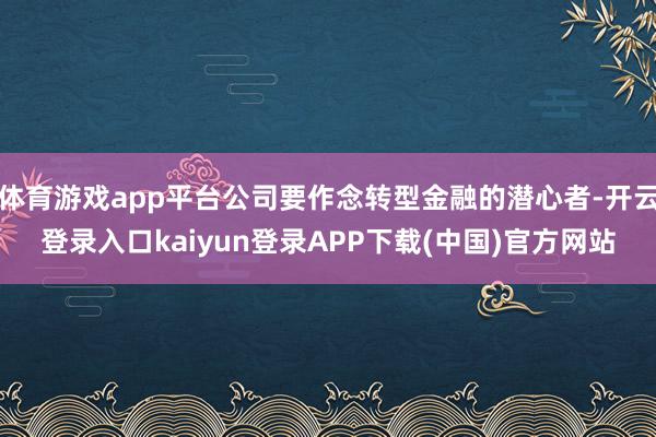 体育游戏app平台公司要作念转型金融的潜心者-开云登录入口kaiyun登录APP下载(中国)官方网站