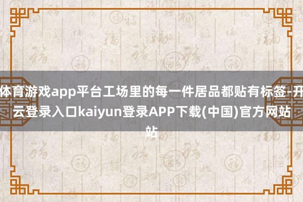 体育游戏app平台工场里的每一件居品都贴有标签-开云登录入口kaiyun登录APP下载(中国)官方网站