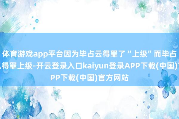 体育游戏app平台因为毕占云得罪了“上级”而毕占云之是以得罪上级-开云登录入口kaiyun登录APP下载(中国)官方网站