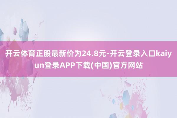 开云体育正股最新价为24.8元-开云登录入口kaiyun登录APP下载(中国)官方网站