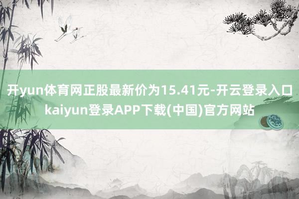 开yun体育网正股最新价为15.41元-开云登录入口kaiyun登录APP下载(中国)官方网站