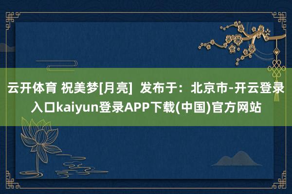 云开体育 祝美梦[月亮]  发布于：北京市-开云登录入口kaiyun登录APP下载(中国)官方网站